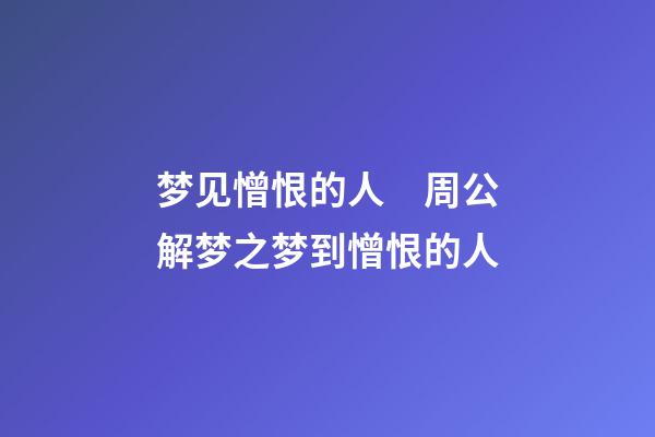 梦见憎恨的人　周公解梦之梦到憎恨的人